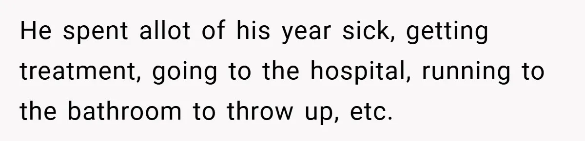 He spent allot of his year sick, getting treatment, going to the hospital, running to the bathroom to throw up, etc.