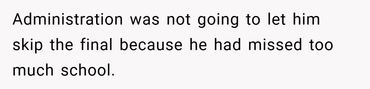 Administration was not going to let him skip the final because he had missed too much school.