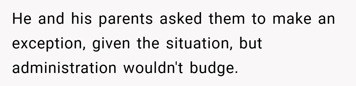 He and his parents asked them to make an exception, given the situation, but administration wouldn't budge.