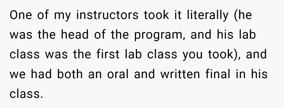 One of my instructors took it literally (he was the head of the program, and his lab class was the first lab class you took), and we had both an...