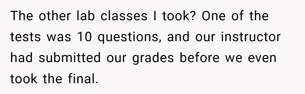 The other lab classes I took? One of the tests was 10 questions, and our instructor had submitted our grades before we even took the final.
