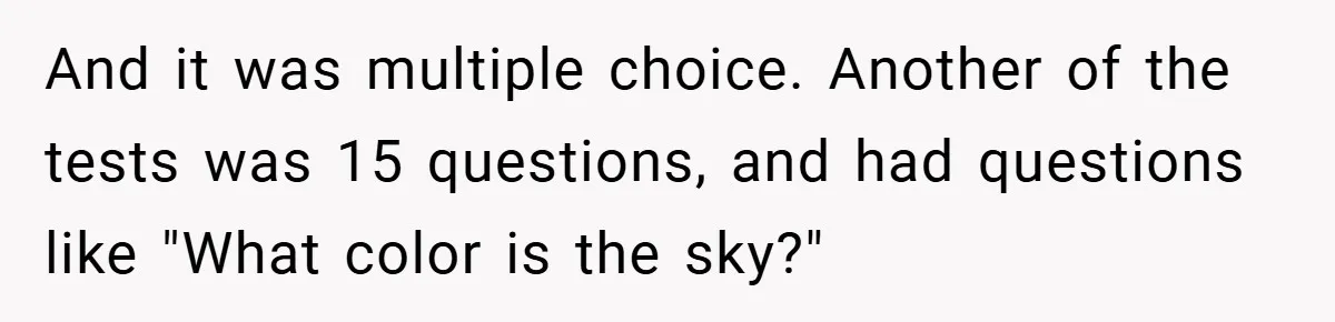 And it was multiple choice. Another of the tests was 15 questions, and had questions like "What color is the sky?"