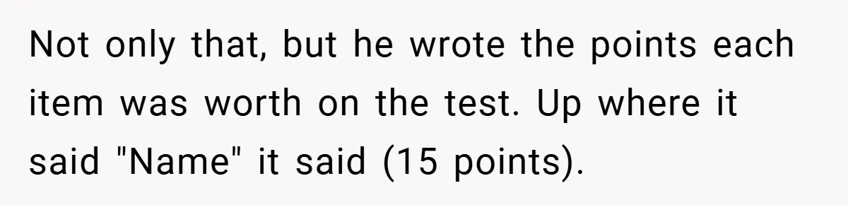 Not only that, but he wrote the points each item was worth on the test. Up where it said "Name" it said (15 points).