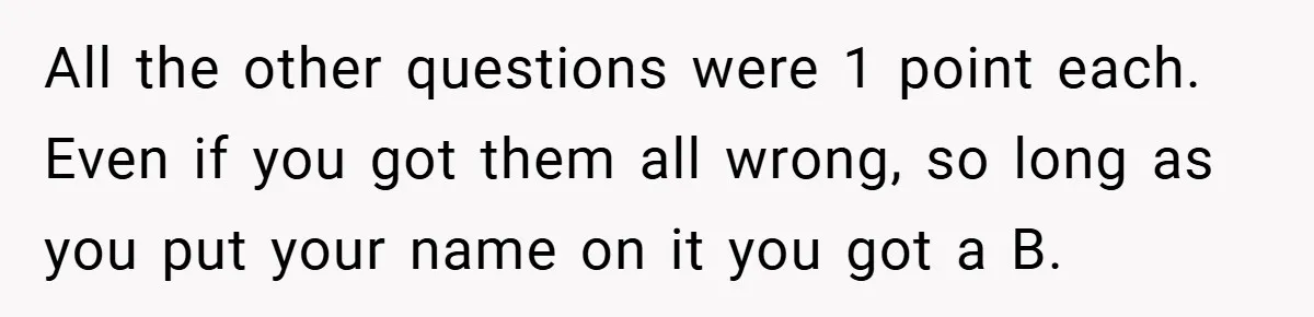 All the other questions were 1 point each. Even if you got them all wrong, so long as you put your name on it you got a B.