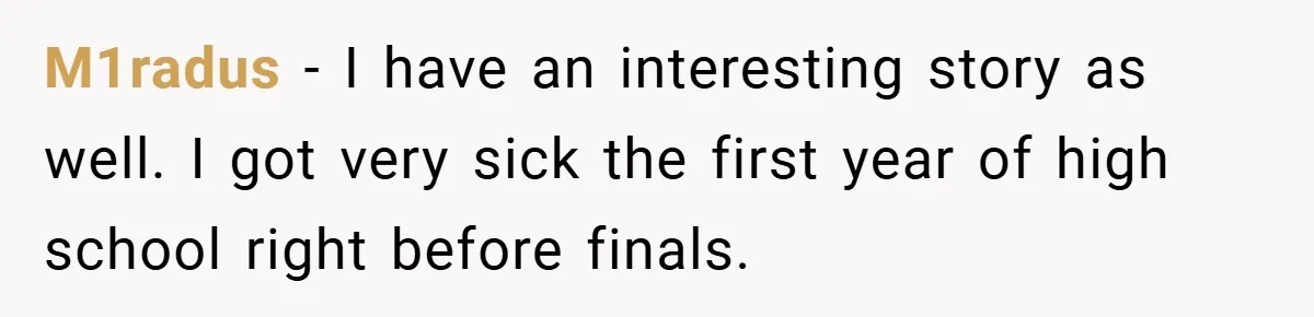 M1radus − I have an interesting story as well. I got very sick the first year of high school right before finals.