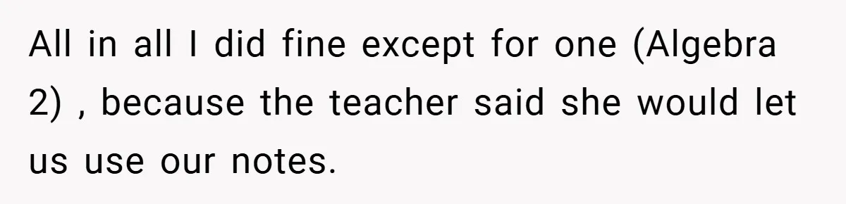 All in all I did fine except for one (Algebra 2) , because the teacher said she would let us use our notes.