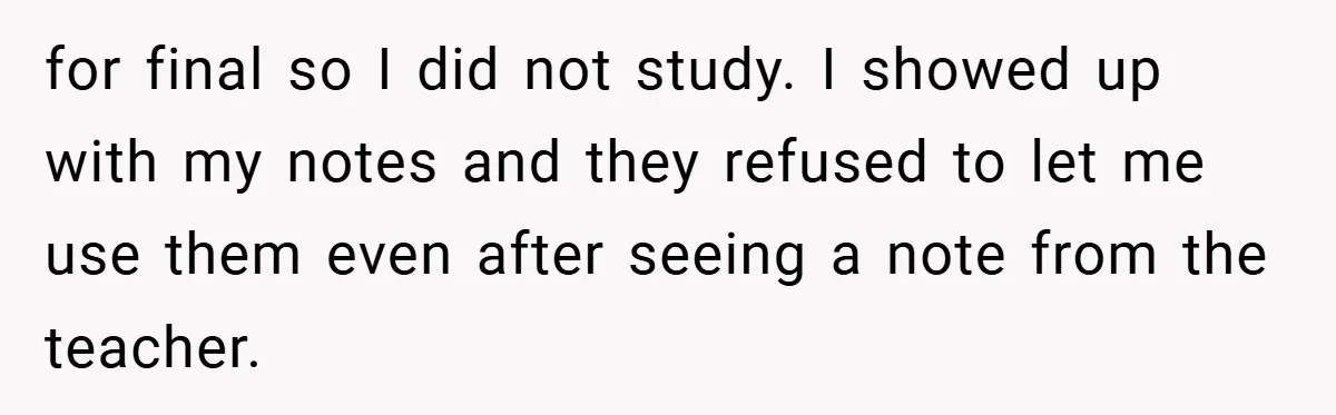 for final so I did not study. I showed up with my notes and they refused to let me use them even after seeing a note from the teacher.