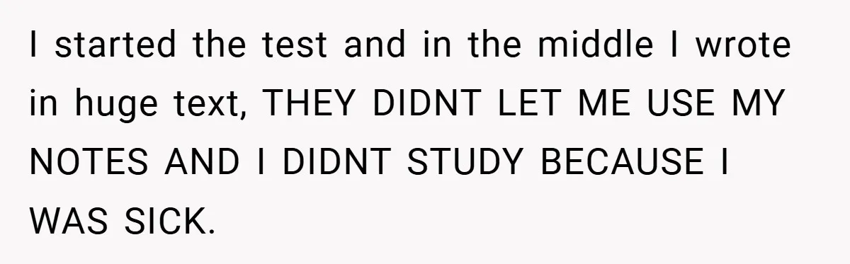 I started the test and in the middle I wrote in huge text, THEY DIDNT LET ME USE MY NOTES AND I DIDNT STUDY BECAUSE I WAS SICK.