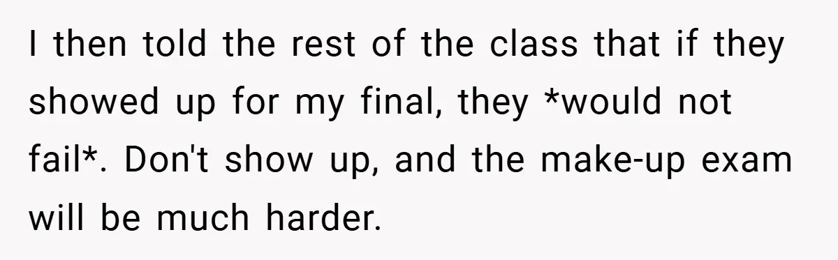 I then told the rest of the class that if they showed up for my final, they *would not fail*. Don't show up, and the make-up exam will be much...
