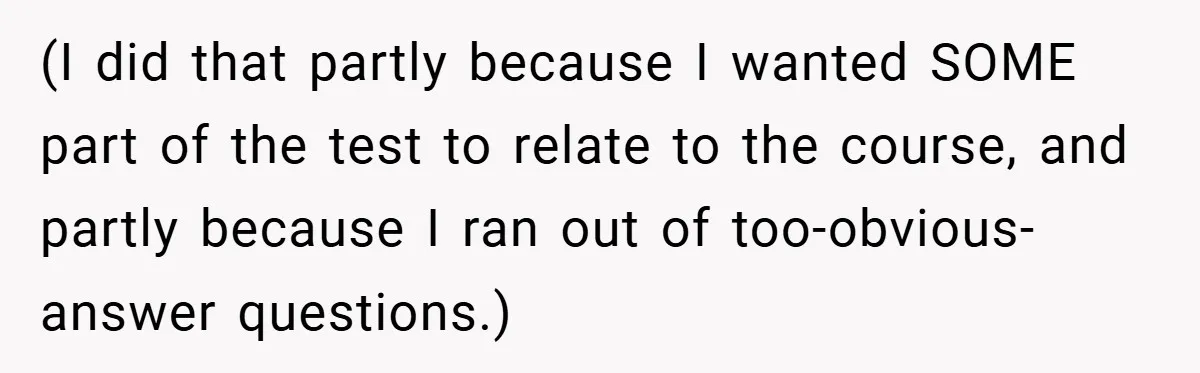 (I did that partly because I wanted SOME part of the test to relate to the course, and partly because I ran out of too-obvious-answer questions.)