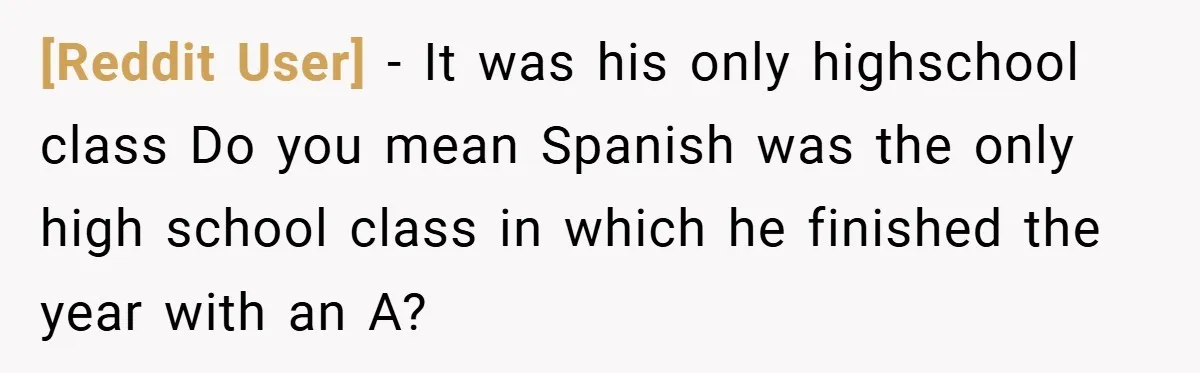 [Reddit User] − It was his only highschool class Do you mean Spanish was the only high school class in which he finished the year with an A?