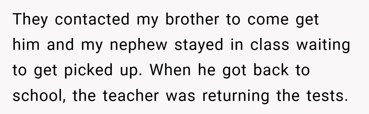 They contacted my brother to come get him and my nephew stayed in class waiting to get picked up. When he got back to school, the teacher was returning the...