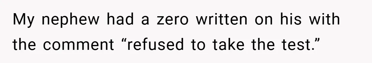 My nephew had a zero written on his with the comment “refused to take the test.”