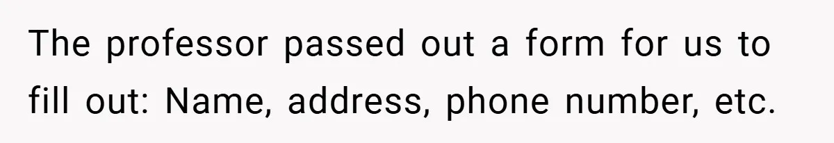 The professor passed out a form for us to fill out: Name, address, phone number, etc.