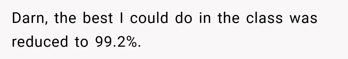Darn, the best I could do in the class was reduced to 99.2%.