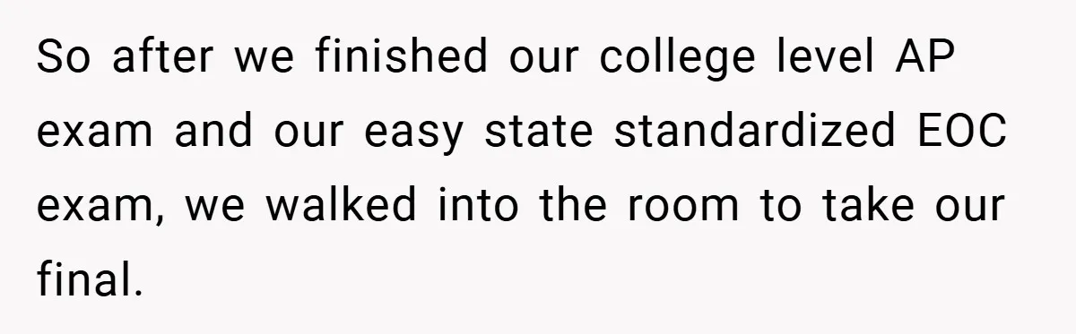 So after we finished our college level AP exam and our easy state standardized EOC exam, we walked into the room to take our final.