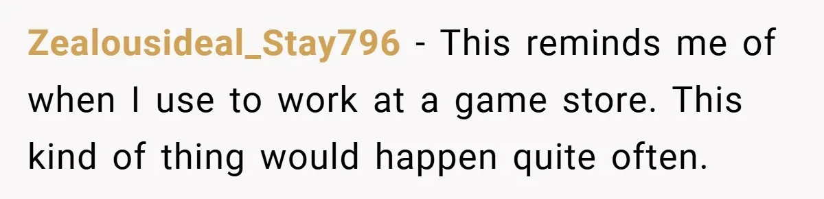 Zealousideal_Stay796 − This reminds me of when I use to work at a game store. This kind of thing would happen quite often.
