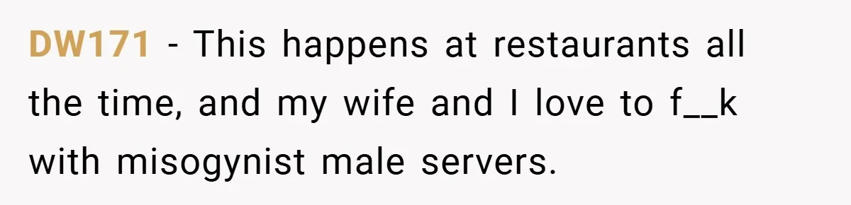 DW171 − This happens at restaurants all the time, and my wife and I love to f__k with misogynist male servers.