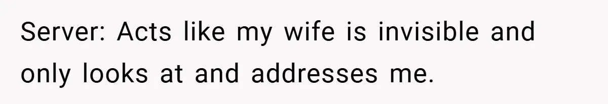 Server: Acts like my wife is invisible and only looks at and addresses me.