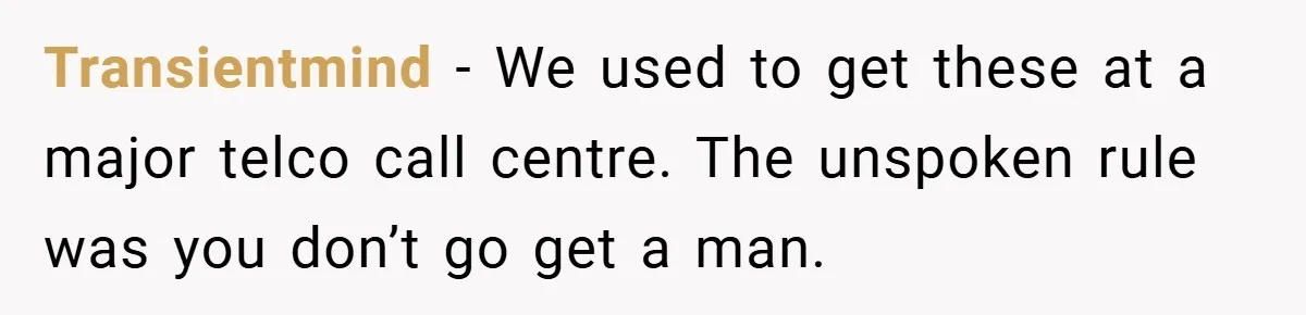 Transientmind − We used to get these at a major telco call centre. The unspoken rule was you don’t go get a man.