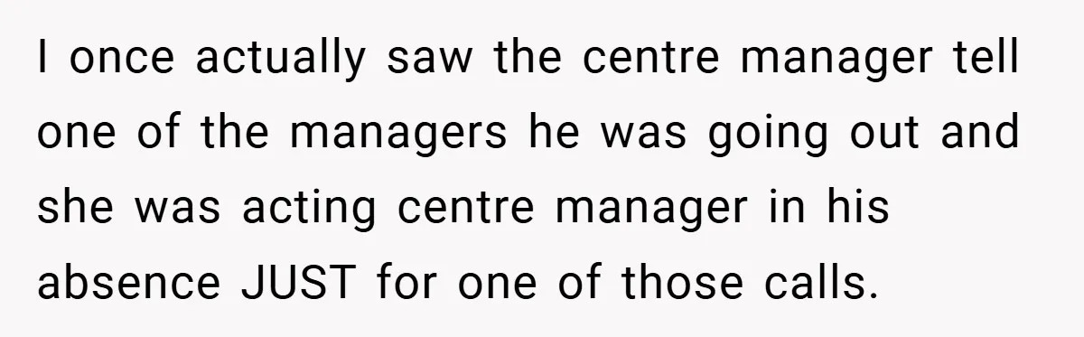 I once actually saw the centre manager tell one of the managers he was going out and she was acting centre manager in his absence JUST for one of those...