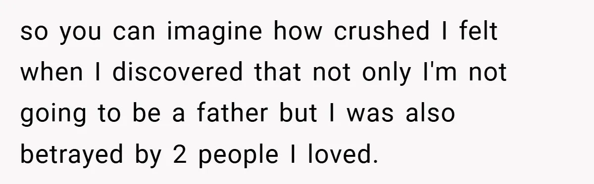 so you can imagine how crushed I felt when I discovered that not only I'm not going to be a father but I was also betrayed by 2 people I...
