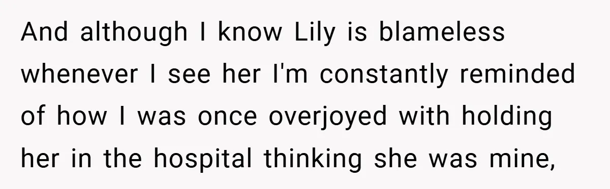 And although I know Lily is blameless whenever I see her I'm constantly reminded of how I was once overjoyed with holding her in the hospital thinking she was mine,