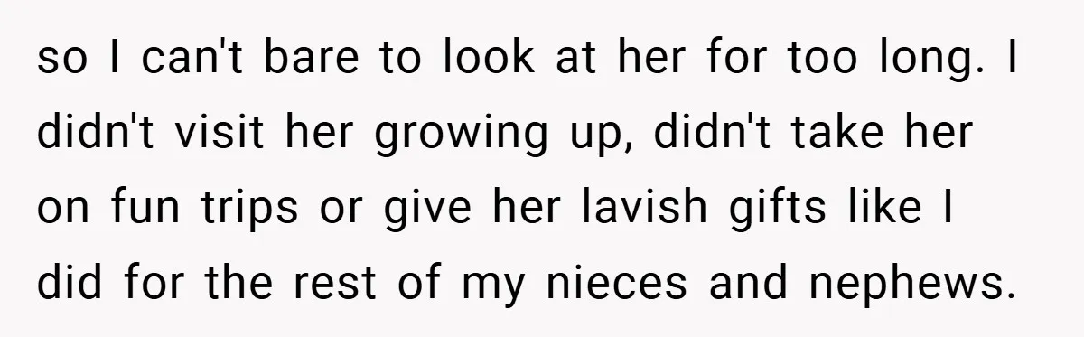 so I can't bare to look at her for too long. I didn't visit her growing up, didn't take her on fun trips or give her lavish gifts like I...