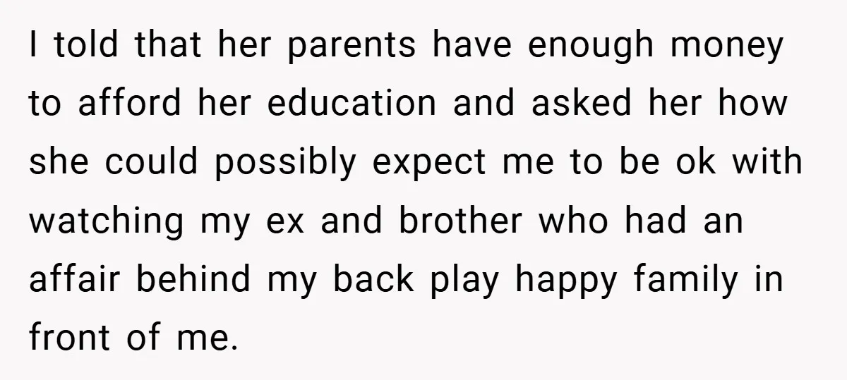 I told that her parents have enough money to afford her education and asked her how she could possibly expect me to be ok with watching my ex and brother...