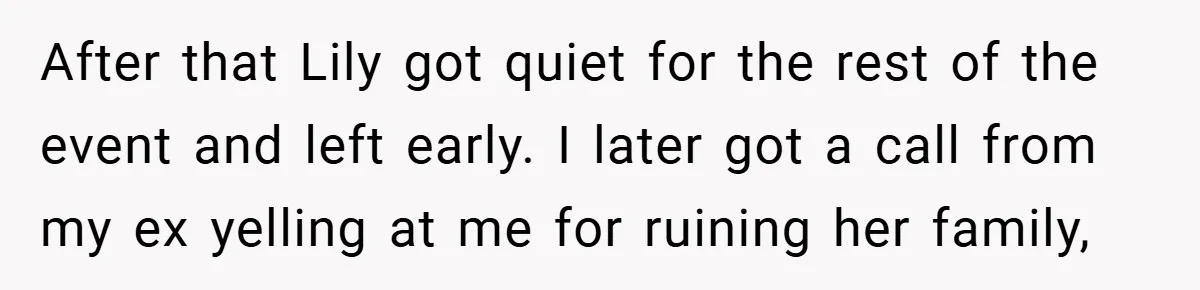 After that Lily got quiet for the rest of the event and left early. I later got a call from my ex yelling at me for ruining her family,