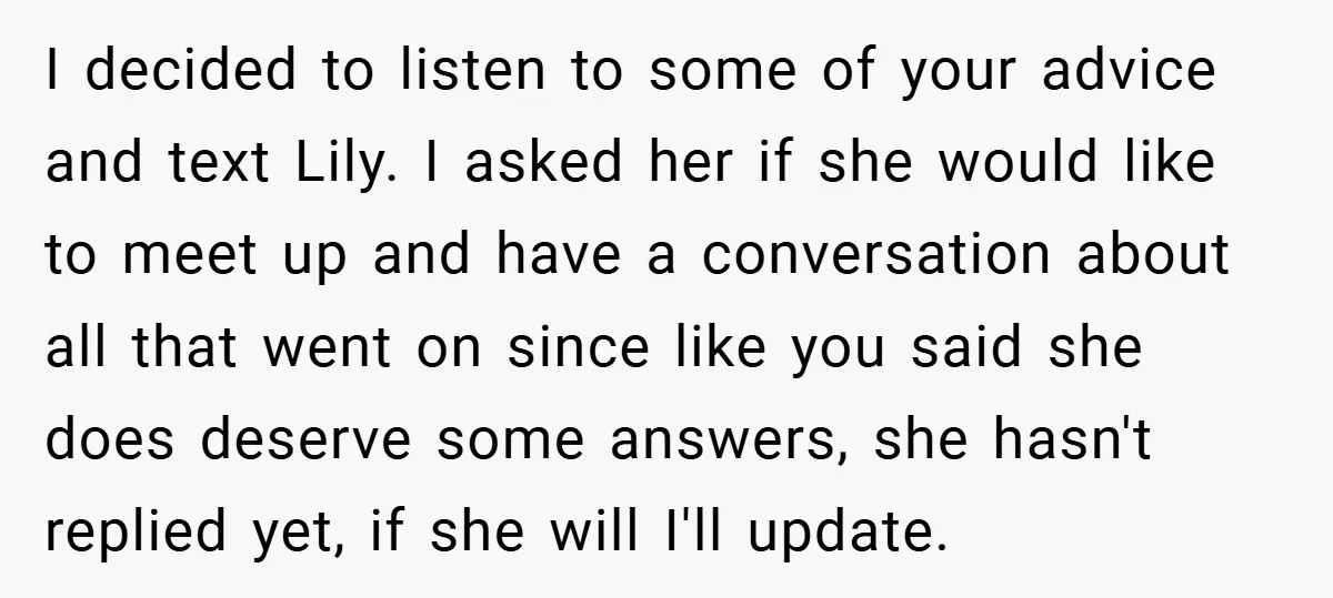 I decided to listen to some of your advice and text Lily. I asked her if she would like to meet up and have a conversation about all that went...