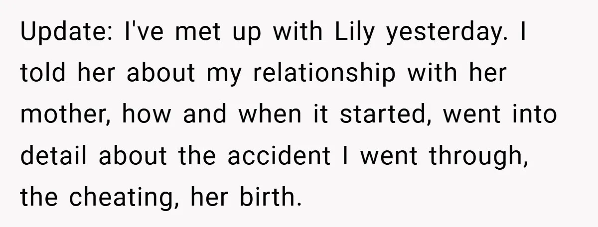 Update: I've met up with Lily yesterday. I told her about my relationship with her mother, how and when it started, went into detail about the accident I went through,...
