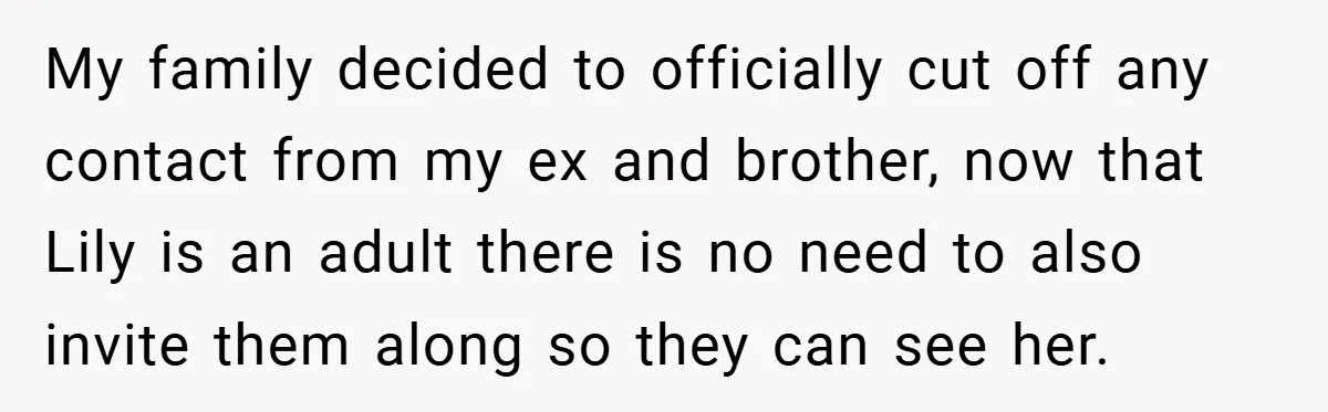 My family decided to officially cut off any contact from my ex and brother, now that Lily is an adult there is no need to also invite them along so...