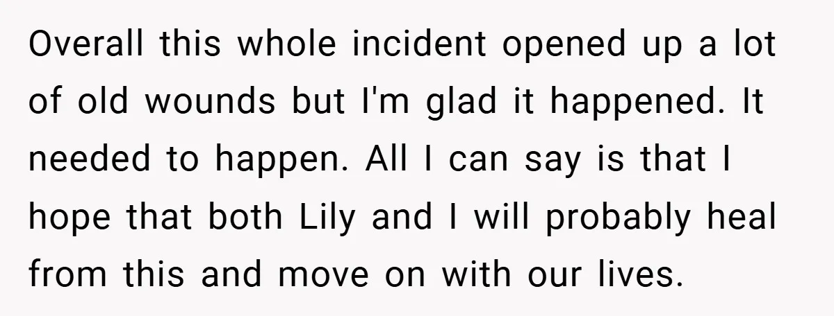 Overall this whole incident opened up a lot of old wounds but I'm glad it happened. It needed to happen. All I can say is that I hope that both...