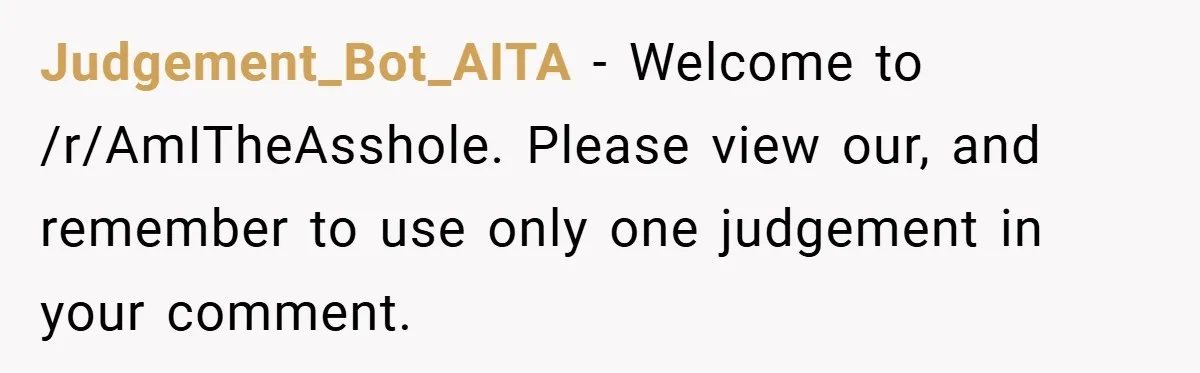 Judgement_Bot_AITA − Welcome to /r/AmITheAsshole. Please view our, and remember to use only one judgement in your comment.