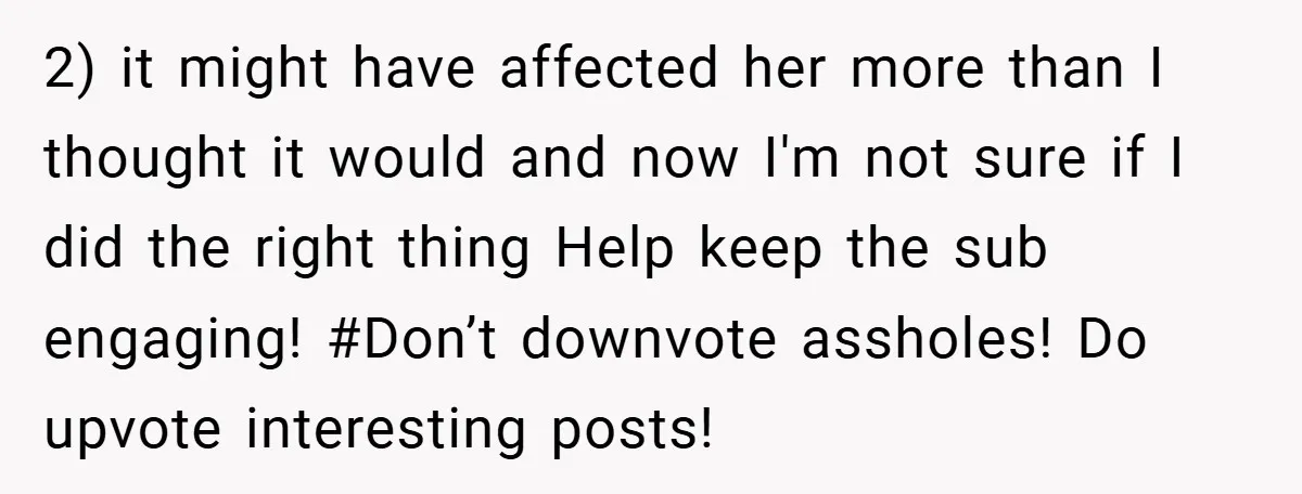2) it might have affected her more than I thought it would and now I'm not sure if I did the right thing Help keep the sub engaging! #Don’t downvote...