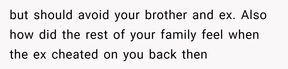 but should avoid your brother and ex. Also how did the rest of your family feel when the ex cheated on you back then