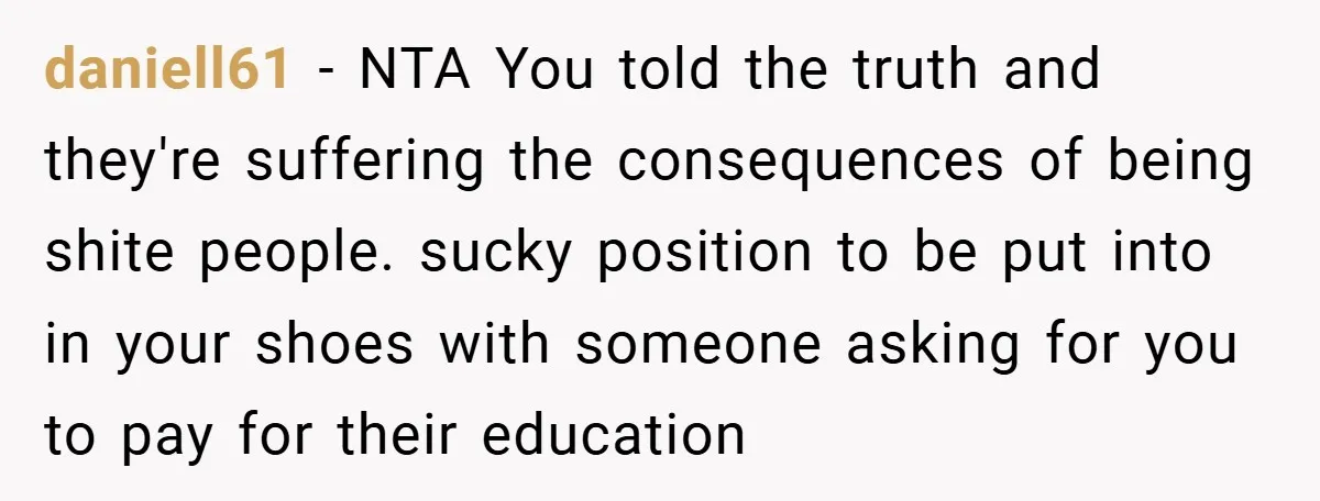 daniell61 − NTA You told the truth and they're suffering the consequences of being shite people. sucky position to be put into in your shoes with someone asking for you...