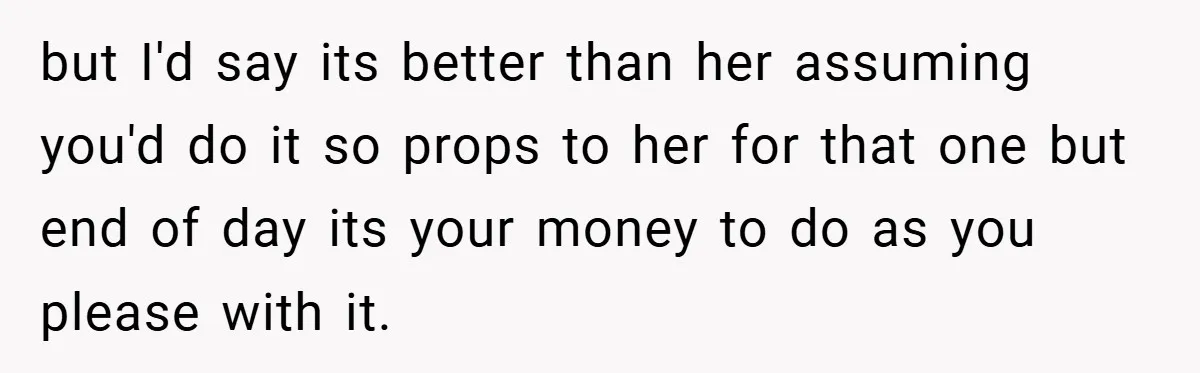 but I'd say its better than her assuming you'd do it so props to her for that one but end of day its your money to do as you please...