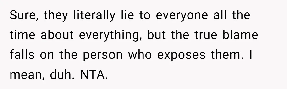 Sure, they literally lie to everyone all the time about everything, but the true blame falls on the person who exposes them. I mean, duh. NTA.
