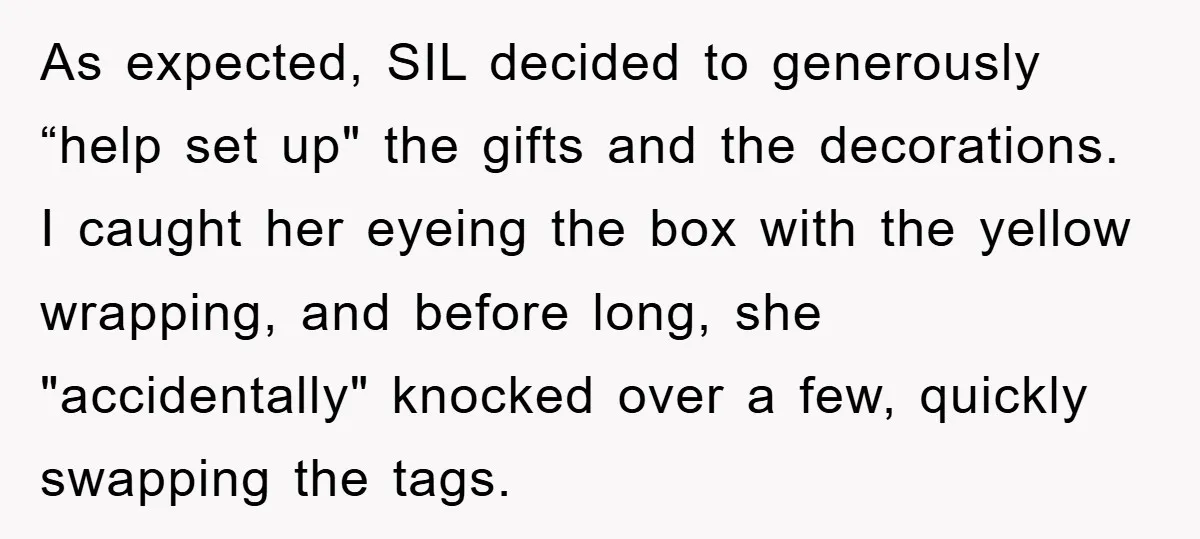 As expected, SIL decided to generously “help set up" the gifts and the decorations. I caught her eyeing the box with the yellow wrapping, and before long, she "accidentally" knocked...