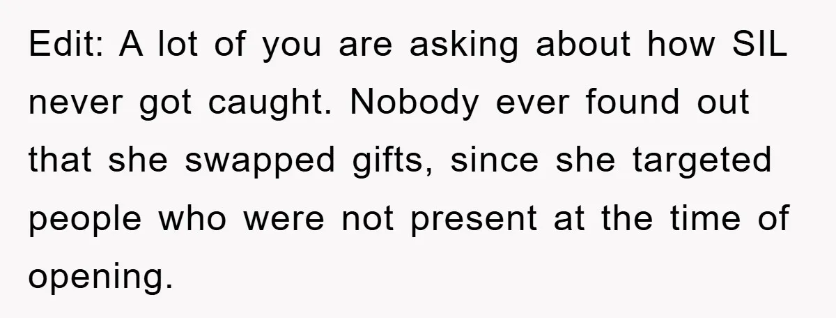 Edit: A lot of you are asking about how SIL never got caught. Nobody ever found out that she swapped gifts, since she targeted people who were not present at...