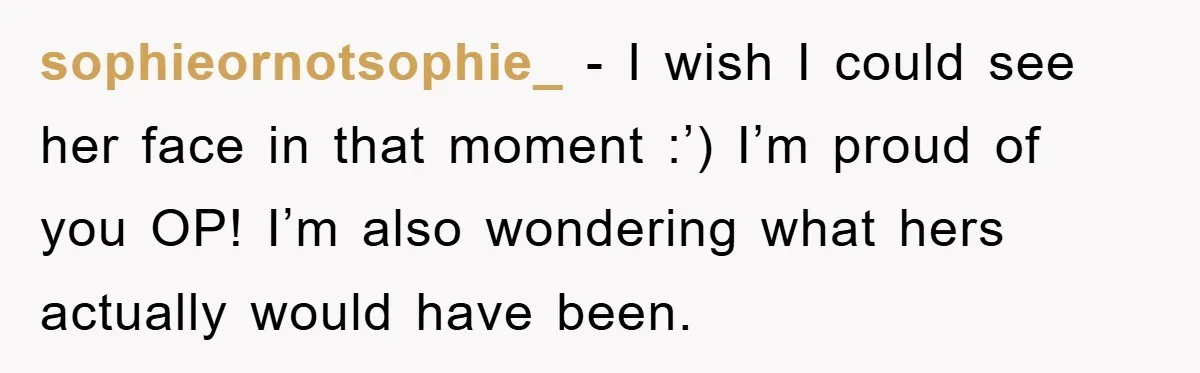 sophieornotsophie_ − I wish I could see her face in that moment :’) I’m proud of you OP! I’m also wondering what hers actually would have been.