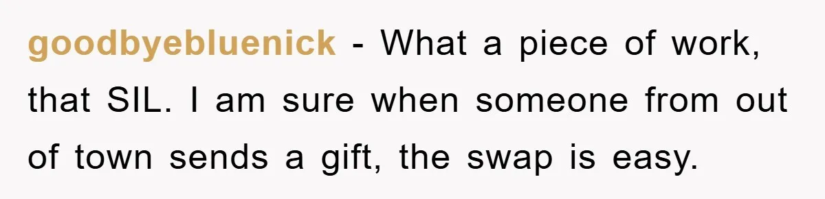 goodbyebluenick − What a piece of work, that SIL. I am sure when someone from out of town sends a gift, the swap is easy.