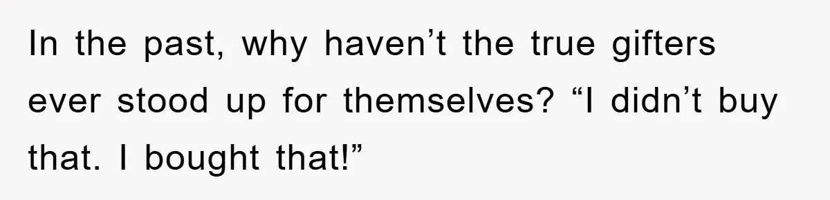 In the past, why haven’t the true gifters ever stood up for themselves? “I didn’t buy that. I bought that!”