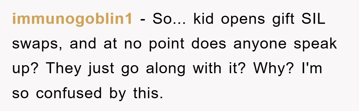immunogoblin1 − So... kid opens gift SIL swaps, and at no point does anyone speak up? They just go along with it? Why? I'm so confused by this.