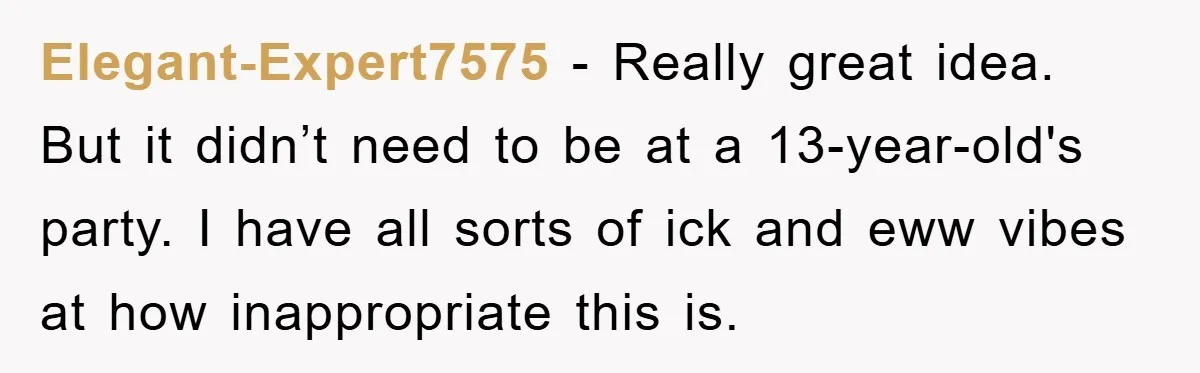 Elegant-Expert7575 − Really great idea. But it didn’t need to be at a 13-year-old's party. I have all sorts of ick and eww vibes at how inappropriate this is.