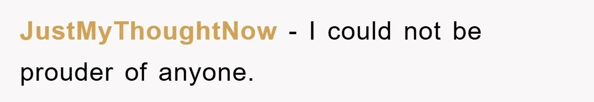 JustMyThoughtNow − I could not be prouder of anyone.