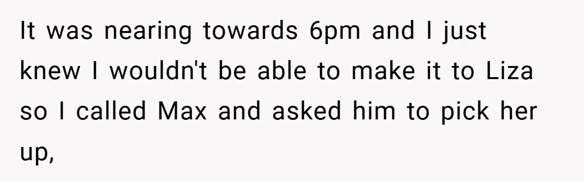 It was nearing towards 6pm and I just knew I wouldn't be able to make it to Liza so I called Max and asked him to pick her up,