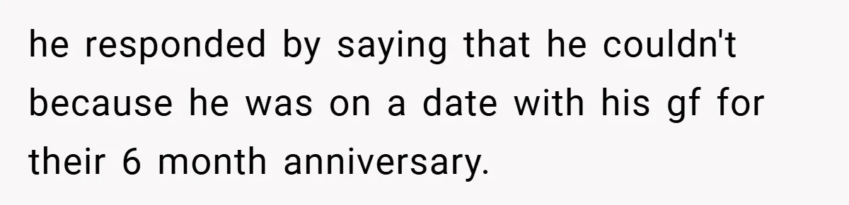 he responded by saying that he couldn't because he was on a date with his gf for their 6 month anniversary.